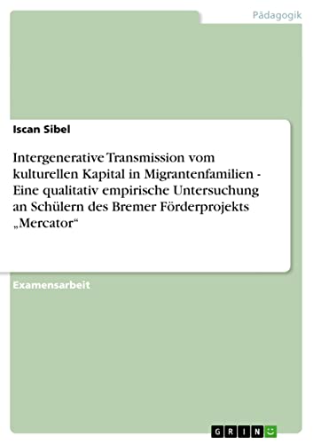 Intergenerative Transmission vom kulturellen Kapital in Migrantenfamilien - Eine qualitativ empirische Untersuchung an Schülern des Bremer Förderprojekts Mercator