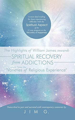 The Highlights of William James towards Spiritual Recovery from Addictions Taken from the Varieties of Religious Experience: A most ideal reading ... the 12 step program to the Recovery of Happi