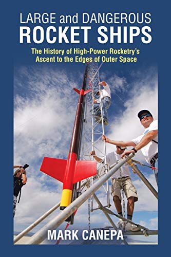 Mark Canepa Large And Dangerous Rocket Ships, The History Of High-Power Rocketry's Ascent To The Edges Of Outer Space