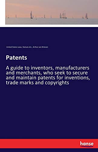 Patents: A guide to inventors, manufacturers and merchants, who seek to secure and maintain patents for inventions, trade marks and copyrights