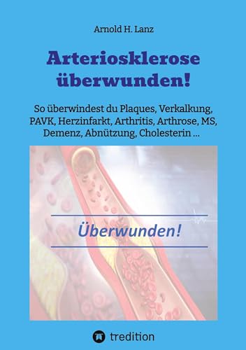 Arteriosklerose überwunden!: So überwindest du Plaques, Verkalkungen, PAVK, Herzinfarkt, Arthritis, Arthrose, MS, Demenz, Abnützung, Cholesterin ...