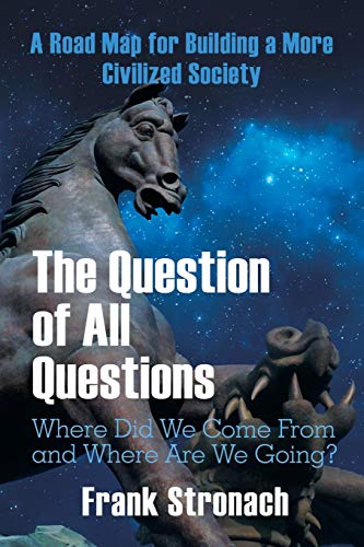 The Question of All Questions: Where Did We Come from and Where Are We Going? What Water Will We Drink and What Air Will We Breathe 200 Years from Now? a Road Map for Building a More Civilized Society