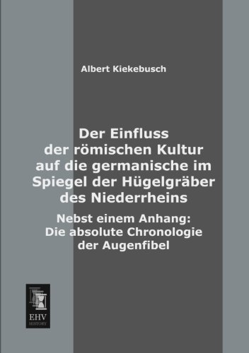 Der Einfluss der roemischen Kultur auf die germanische im Spiegel der Huegelgraeber des Niederrheins: Nebst einem Anhang: Die absolute Chronologie der Augenfibel