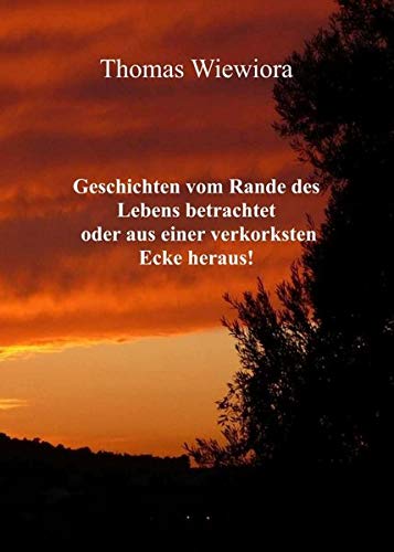 Geschichten vom Rande des Lebens betrachtet oder aus einer verkorksten Ecke heraus!