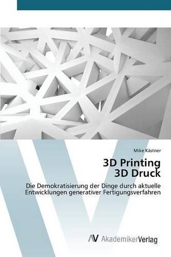 3D Printing 3D Druck: Die Demokratisierung der Dinge durch aktuelle Entwicklungen generativer Fertigungsverfahren