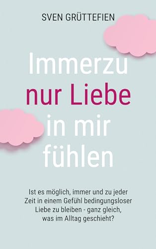 Immerzu nur Liebe in mir fühlen: Ist es möglich, immer und zu jeder Zeit in einem Gefühl bedingungsloser Liebe zu bleiben - ganz gleich, was im Alltag geschieht?