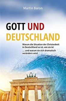 Gott und Deutschland: Warum die Situation der Christenheit in Deutschland so ist, wie sie ist  ... und warum sie sich dramatisch verändern wird