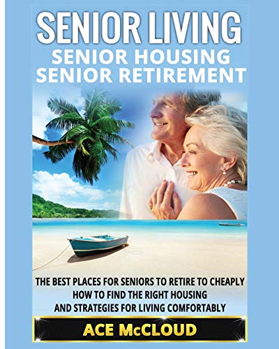 Senior Living: Senior Housing: Senior Retirement: The Best Places For Seniors To Retire To Cheaply, How To Find The Right Housing And Strategies For ... the Best Places for Seniors to Retire to)