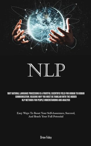 NLP: Why Natural Language Processing Is A Fruitful Scientific Field For Human To Human Communication. Reasons Why You Must Be Familiar With The Hidden ... To Boost Your Self-Assurance, Succeed, And