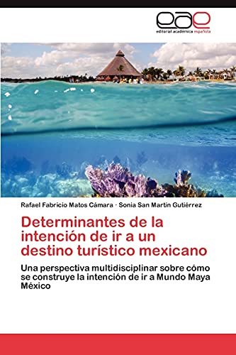 Determinantes de la intención de ir a un destino turístico mexicano: Una perspectiva multidisciplinar sobre cómo se construye la intención de ir a Mundo Maya México