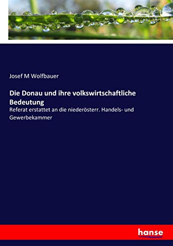 Die Donau und ihre volkswirtschaftliche Bedeutung: Referat erstattet an die niederösterr. Handels- und Gewerbekammer