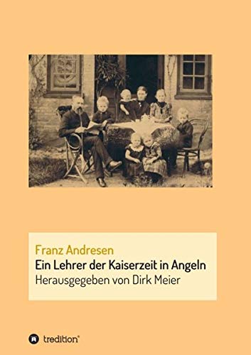 Franz Andresen: Ein Lehrer der Kaiserzeit in Angeln (Schriften aus dem Familienarchiv Andresen)