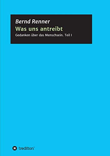 Was uns antreibt: Gedanken über das Menschsein. Teil I