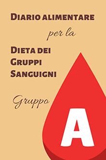 Diario Alimentare per la Dieta dei Gruppi Sanguigni - Gruppo A (Diari alimentari per la Dieta dei Gruppi Sanguigni)