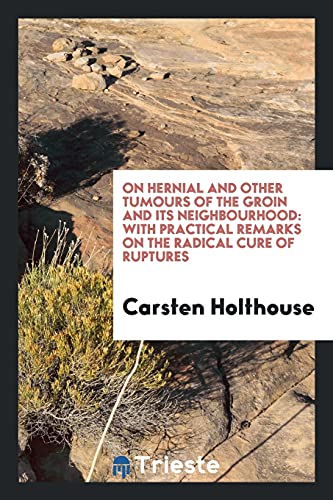 On Hernial and Other Tumours of the Groin and Its Neighbourhood: With Practical Remarks on the Radical Cure of Ruptures
