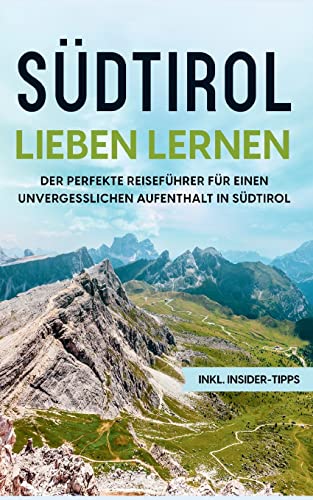 Südtirol lieben lernen: Der perfekte Reiseführer für einen unvergesslichen Aufenthalt in Südtirol - inkl. Insider-Tipps