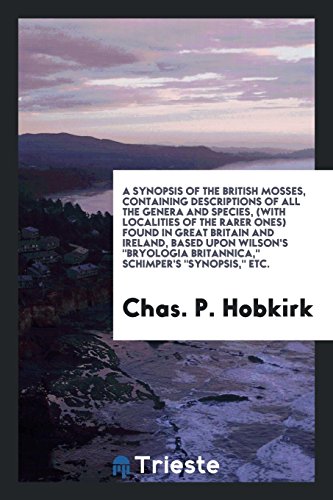 A Synopsis of the British Mosses, Containing Descriptions of All the Genera and Species, (with Localities of the Rarer Ones) Found in Great Britain ... Britannica, Schimper's Synopsis, Etc.