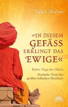 &#34;In diesem Gefäß erklingt das Ewige&#34;: Kabirs Yoga des Glücks - Poetische Texte des großen indischen Mystikers