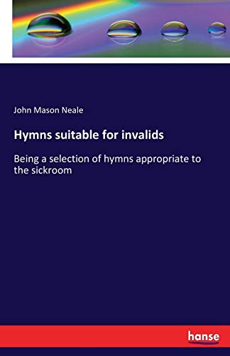 Hymns suitable for invalids: Being a selection of hymns appropriate to the sickroom