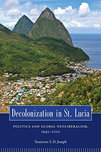 Decolonization in St. Lucia: Politics and Global Neoliberalism, 1945 2010 (Caribbean Studies)