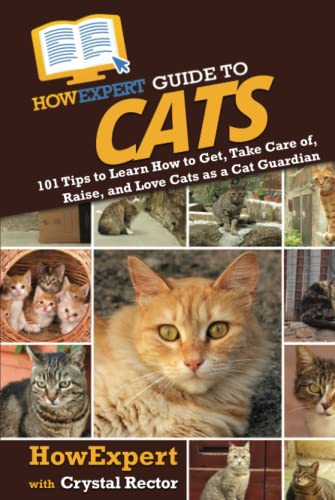 HowExpert Guide to Cats: 101 Tips to Learn How to Get, Take Care of, Raise, and Love Cats as a Cat Guardian