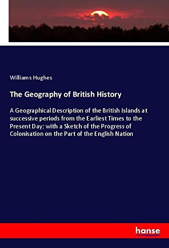 The Geography of British History: A Geographical Description of the British Islands at successive periods from the Earliest Times to the Present Day; ... on the Part of the English Nation