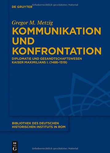 Kommunikation und Konfrontation: Diplomatie und Gesandtschaftswesen Kaiser Maximilians I. (1486-1519) (Bibliothek des Deutschen Historischen Instituts in Rom, Band 130)