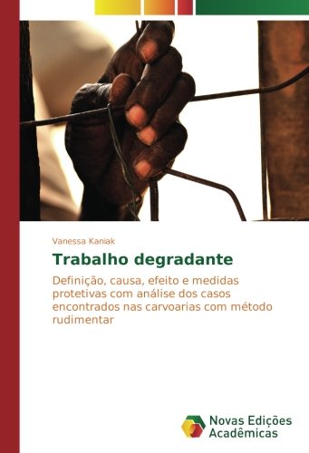 Trabalho degradante: Definição, causa, efeito e medidas protetivas com análise dos casos encontrados nas carvoarias com método rudimentar
