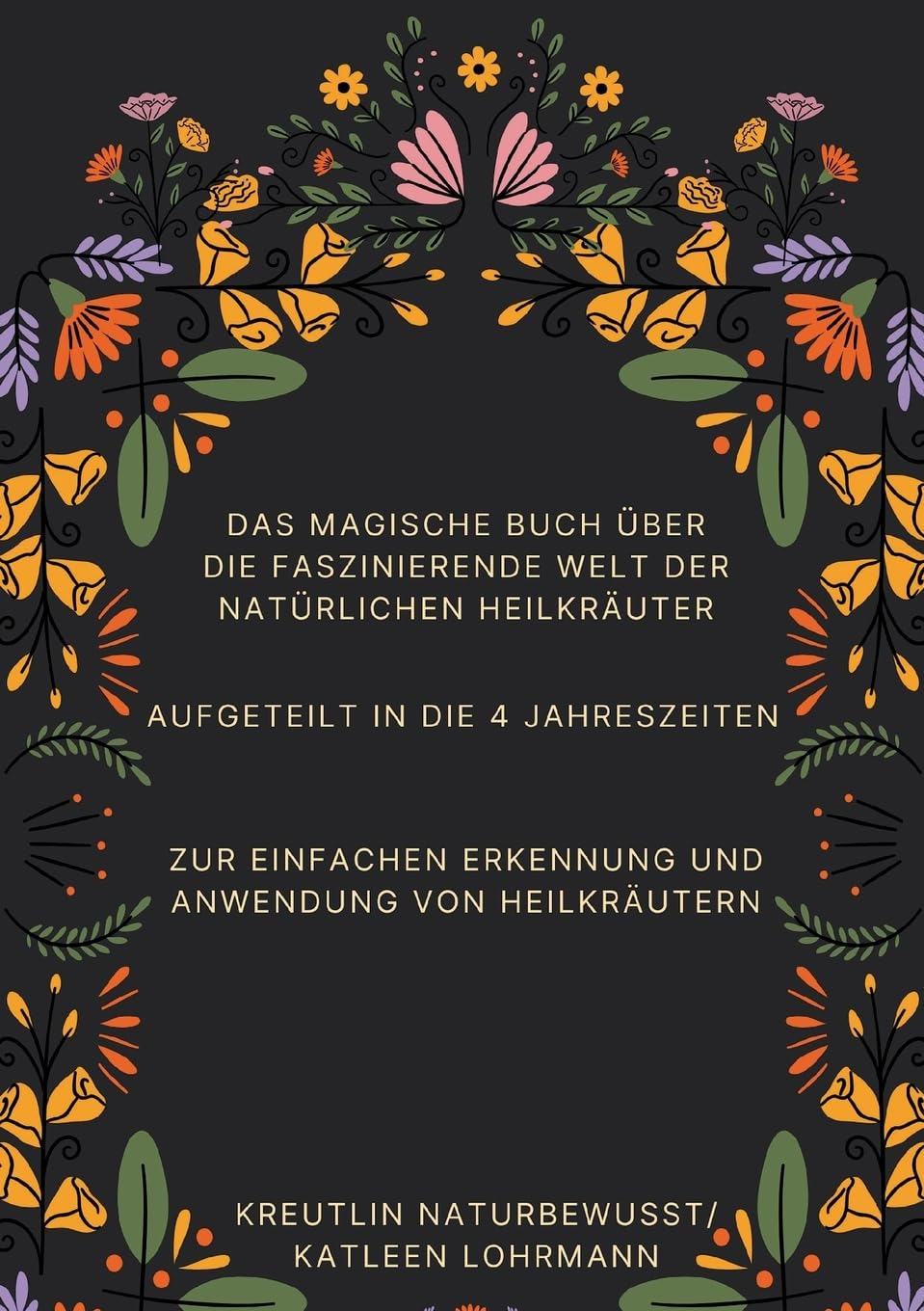 Das magische Buch über die faszinierende Welt der natürlichen Heilkräuter: Aufgeteilt in die 4 Jahreszeiten zur einfachen Erkennung und Anwendung von Heilkräutern