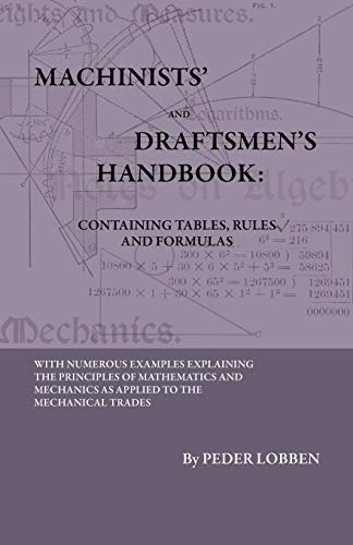 Machinists' And Draftsmen's Handbook - Containing Tables, Rules And Formulas - With Numerous Examples Explaining The Principles Of Mathematics And ... Book For All Interested In Mechanical