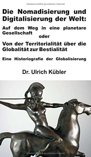 Die Nomadisierung und Digitalisierung der Welt: Auf dem Weg in eine planetare Gesellschaft oder: Von der Territorialität über die Globalität zur Bestialität - Eine Historiografie der Globalisierung