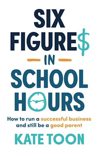 Six Figures in School Hours: How to run a successful business and still be a good parent