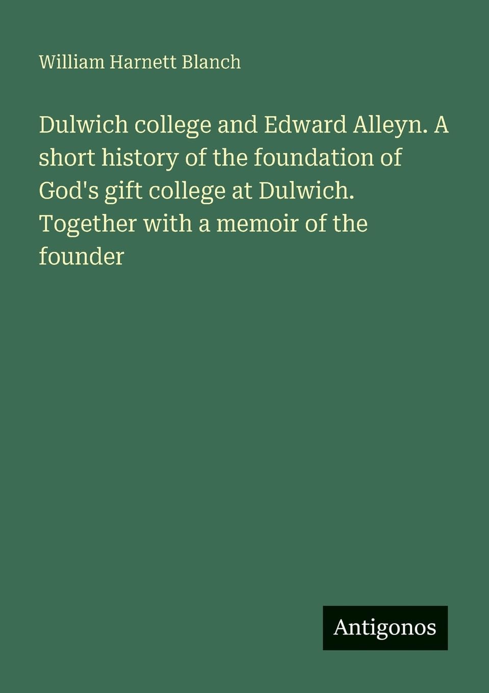 Dulwich college and Edward Alleyn. A short history of the foundation of God's gift college at Dulwich. Together with a memoir of the founder