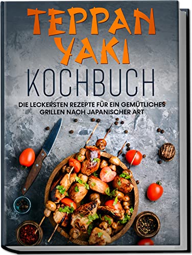 Nakamura, Airi: Teppan Yaki Kochbuch: Die leckersten Rezepte für ein gemütliches Grillen nach japanischer Art - inkl. Verwendungstipps, Soßen, Dips & Marinaden