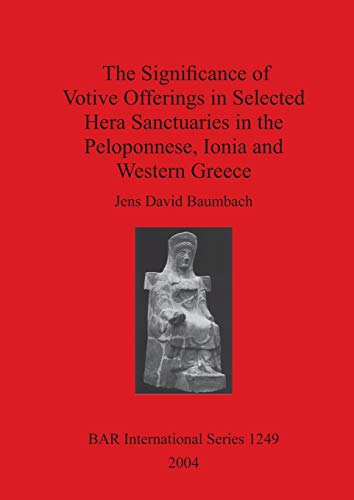 The Significance of Votive Offerings in Selected Hera Sanctuaries in the Peloponnese, Ionia and Western Greece (British Archaeological Reports British Series, Band 1249)