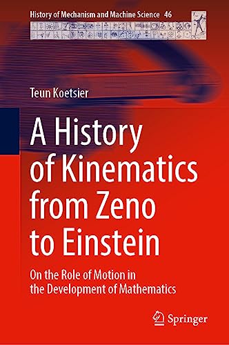 A History of Kinematics from Zeno to Einstein: On the Role of Motion in the Development of Mathematics (History of Mechanism and Machine Science, 46, Band 46)