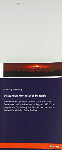24 Stunden Moltkescher Strategie: Entwickelt und erläutert an den Schlachten von Gravelotte und St. Privat am 18. August 1870. Erste eingehende ... I. Armee an der Manceschlucht. Dritte Auflage