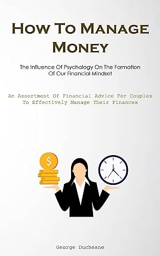How To Manage Money: The Influence Of Psychology On The Formation Of Our Financial Mindset (An Assortment Of Financial Advice For Couples To Effectively Manage Their Finances)