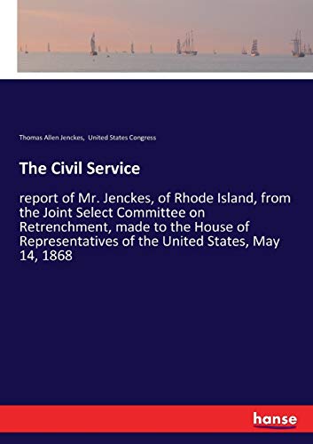 The Civil Service: report of Mr. Jenckes, of Rhode Island, from the Joint Select Committee on Retrenchment, made to the House of Representatives of the United States, May 14, 1868