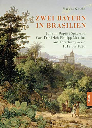Bayern in Brasilien: Johann Baptist Spix und Carl Friedrich Philipp Martius auf Forschungsreise 1817 bis 1820