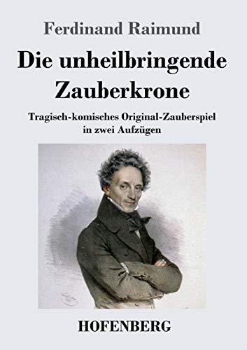 Die unheilbringende Zauberkrone oder König ohne Reich, Held ohne Mut, Schönheit ohne Jugend: Tragisch-komisches Original-Zauberspiel in zwei Aufzügen