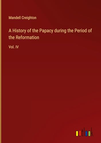 A History of the Papacy during the Period of the Reformation: Vol. IV
