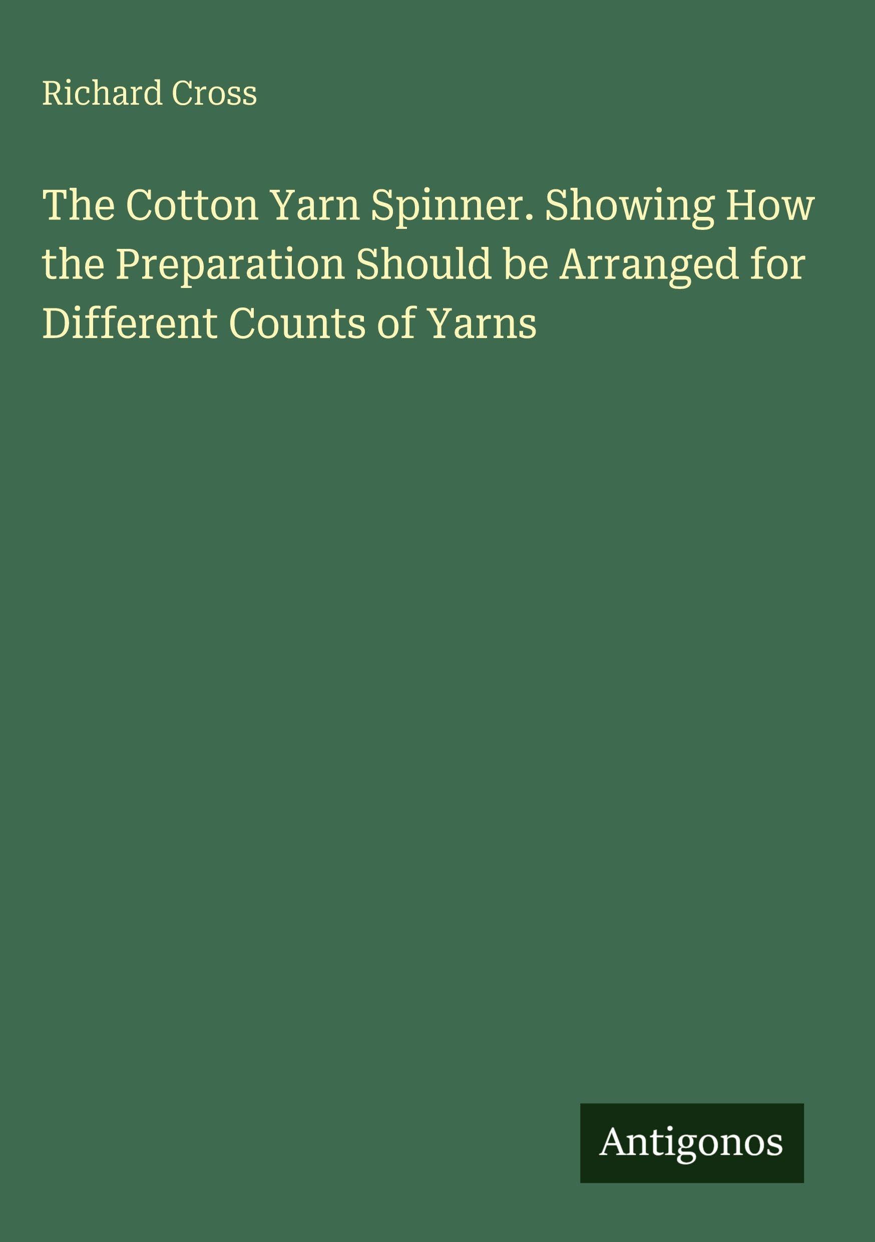 The Cotton Yarn Spinner. Showing How the Preparation Should be Arranged for Different Counts of Yarns