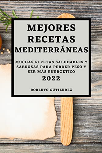 MEJORES RECETAS MEDITERRÁNEAS 2022: MUCHAS RECETAS SALUDABLES Y SABROSAS PARA PERDER PESO Y SER MÁS ENERGÉTICO
