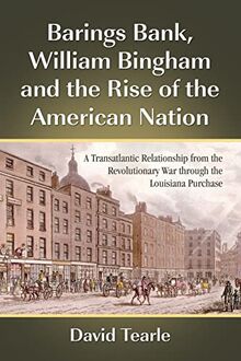 Barings Bank, William Bingham and the Rise of the American Nation: A Transatlantic Relationship from the Revolutionary War through the Louisiana Purchase