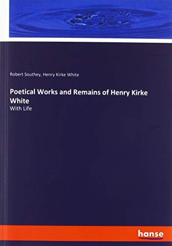 Poetical Works and Remains of Henry Kirke White: With Life