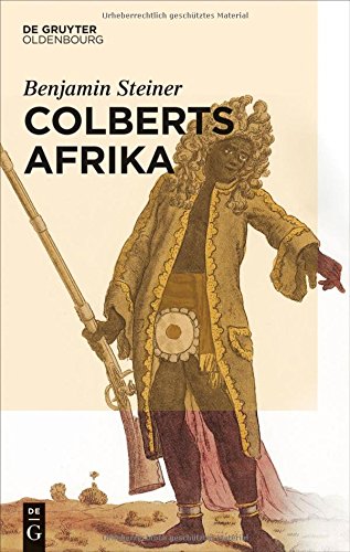Colberts Afrika: Eine Wissens- und Begegnungsgeschichte in Afrika im Zeitalter Ludwigs XIV.