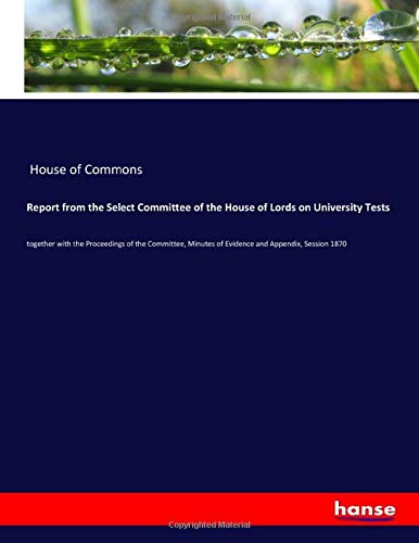 Report from the Select Committee of the House of Lords on University Tests: together with the Proceedings of the Committee, Minutes of Evidence and Appendix, Session 1870
