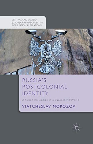 Russia's Postcolonial Identity: A Subaltern Empire in a Eurocentric World (Central and Eastern European Perspectives on International Relations)