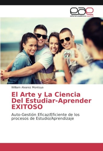 El Arte y La Ciencia Del Estudiar-Aprender EXITOSO: Auto-Gestión Eficaz/Eficiente de los procesos de Estudio/Aprendizaje